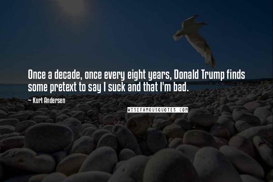 Kurt Andersen Quotes: Once a decade, once every eight years, Donald Trump finds some pretext to say I suck and that I'm bad.