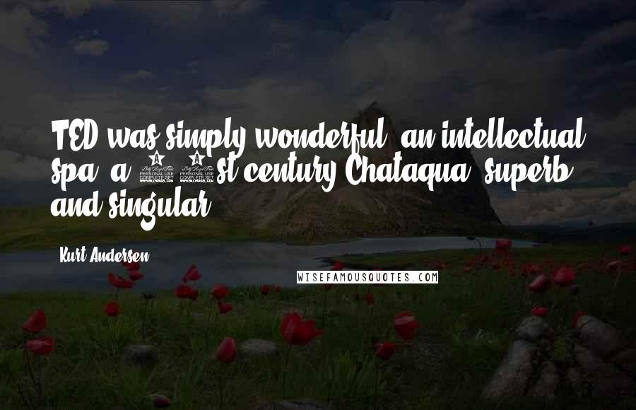 Kurt Andersen Quotes: TED was simply wonderful, an intellectual spa, a 21st-century Chataqua, superb and singular.