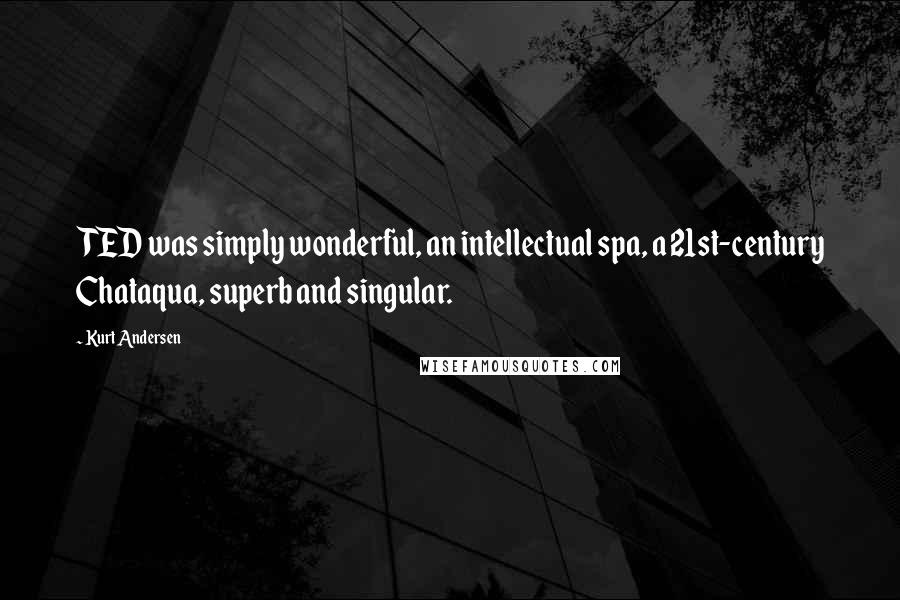 Kurt Andersen Quotes: TED was simply wonderful, an intellectual spa, a 21st-century Chataqua, superb and singular.