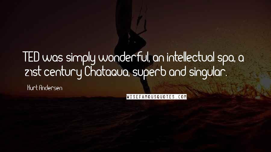 Kurt Andersen Quotes: TED was simply wonderful, an intellectual spa, a 21st-century Chataqua, superb and singular.