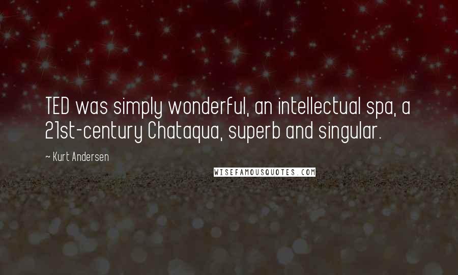 Kurt Andersen Quotes: TED was simply wonderful, an intellectual spa, a 21st-century Chataqua, superb and singular.