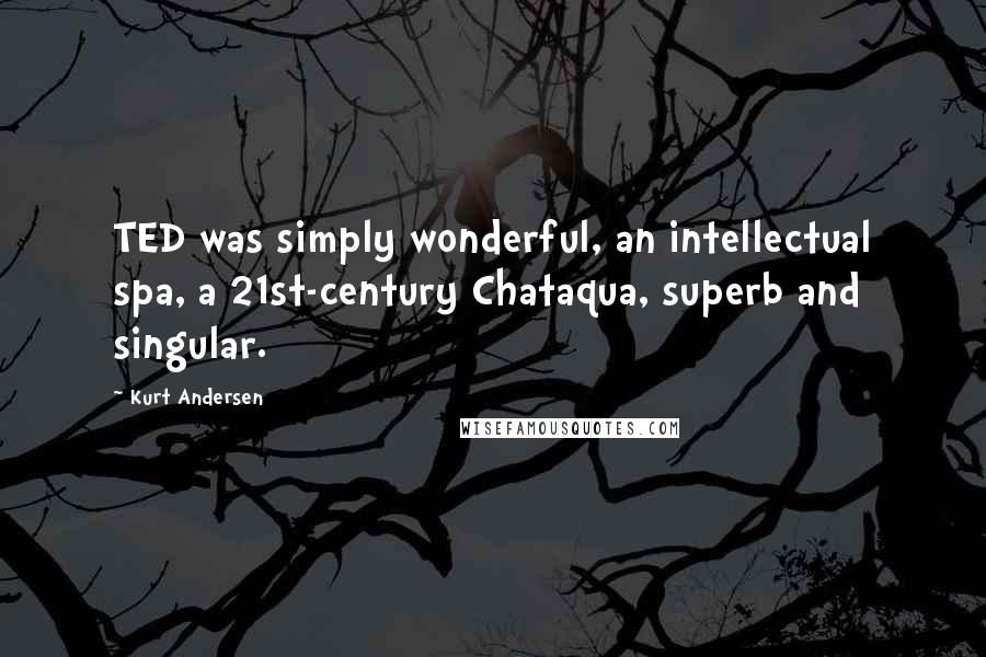 Kurt Andersen Quotes: TED was simply wonderful, an intellectual spa, a 21st-century Chataqua, superb and singular.