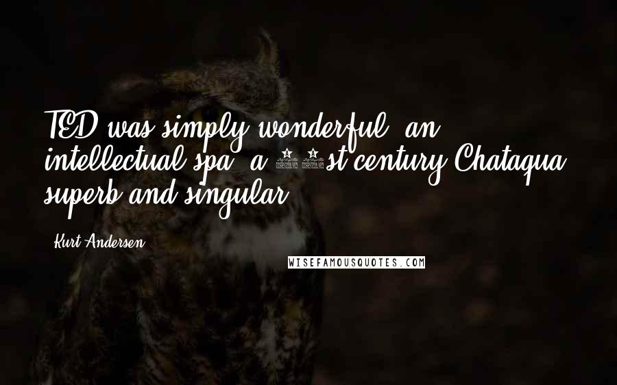 Kurt Andersen Quotes: TED was simply wonderful, an intellectual spa, a 21st-century Chataqua, superb and singular.