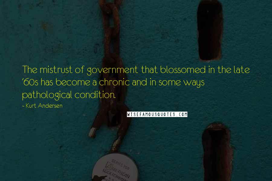 Kurt Andersen Quotes: The mistrust of government that blossomed in the late '60s has become a chronic and in some ways pathological condition.