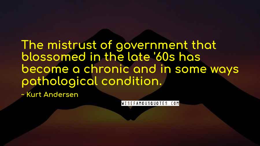 Kurt Andersen Quotes: The mistrust of government that blossomed in the late '60s has become a chronic and in some ways pathological condition.