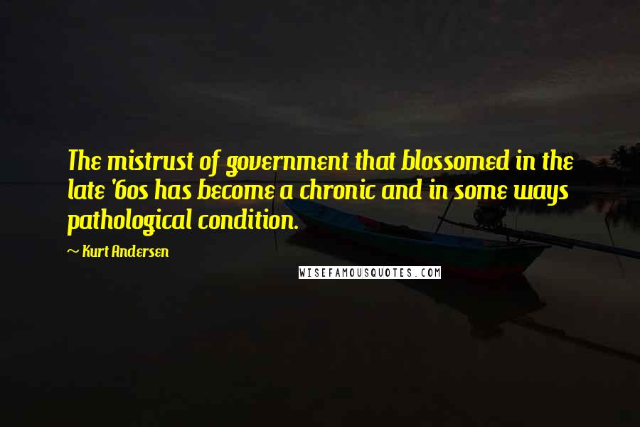 Kurt Andersen Quotes: The mistrust of government that blossomed in the late '60s has become a chronic and in some ways pathological condition.