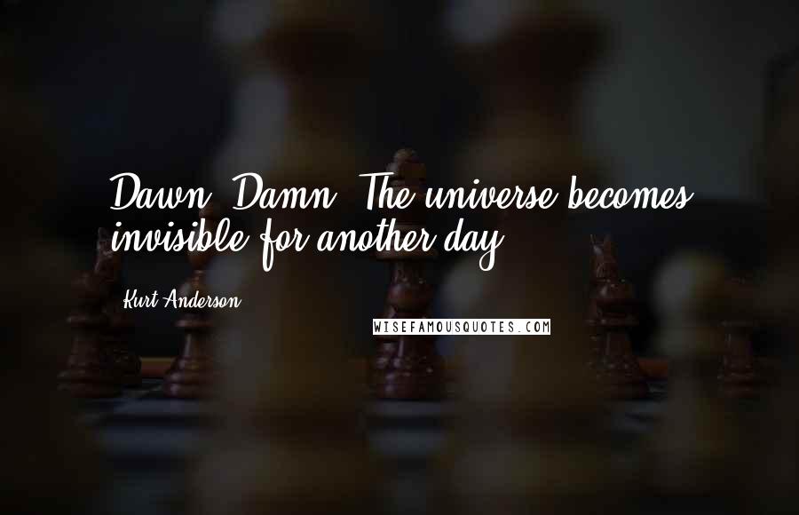 Kurt Anderson Quotes: Dawn. Damn. The universe becomes invisible for another day.