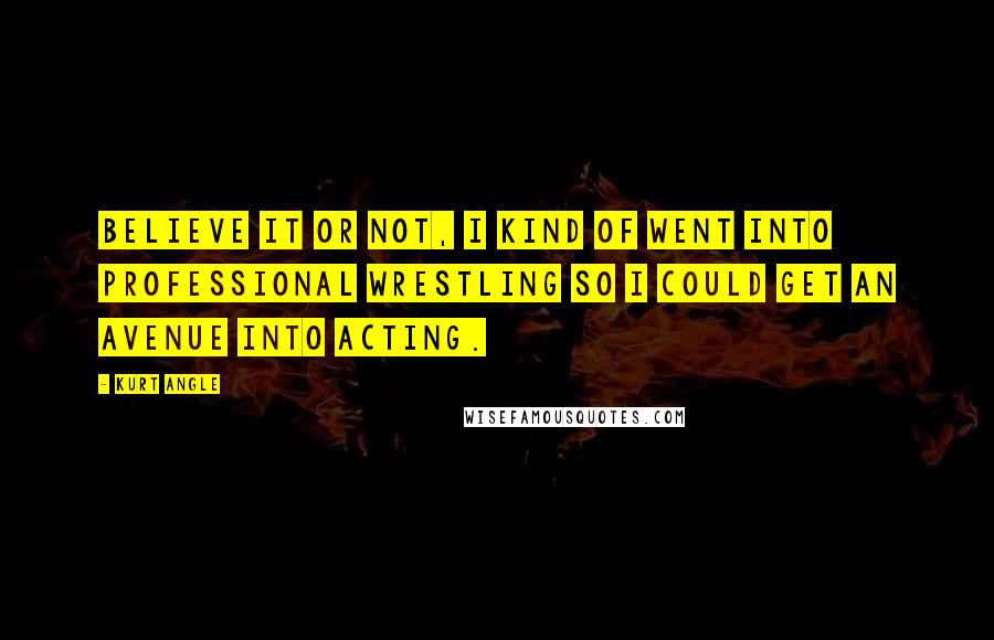 Kurt Angle Quotes: Believe it or not, I kind of went into professional wrestling so I could get an avenue into acting.