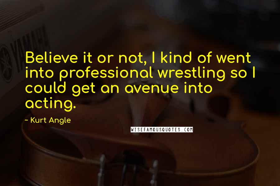 Kurt Angle Quotes: Believe it or not, I kind of went into professional wrestling so I could get an avenue into acting.