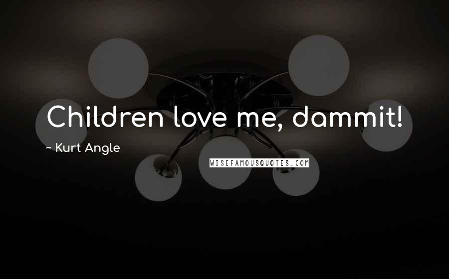 Kurt Angle Quotes: Children love me, dammit!