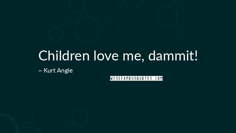 Kurt Angle Quotes: Children love me, dammit!