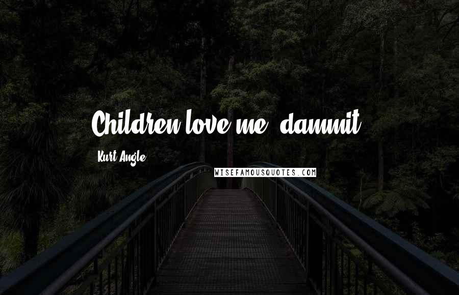 Kurt Angle Quotes: Children love me, dammit!