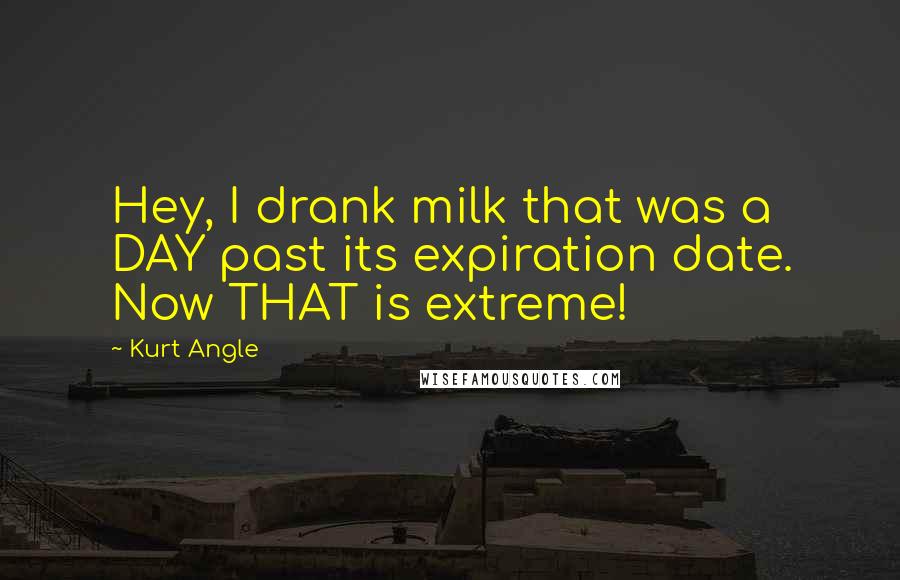 Kurt Angle Quotes: Hey, I drank milk that was a DAY past its expiration date. Now THAT is extreme!