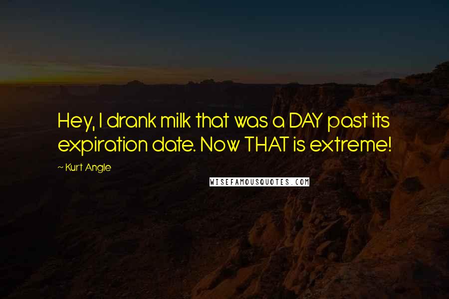 Kurt Angle Quotes: Hey, I drank milk that was a DAY past its expiration date. Now THAT is extreme!