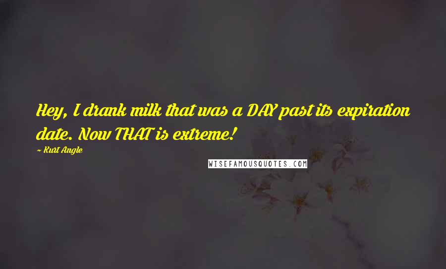 Kurt Angle Quotes: Hey, I drank milk that was a DAY past its expiration date. Now THAT is extreme!