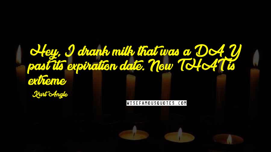 Kurt Angle Quotes: Hey, I drank milk that was a DAY past its expiration date. Now THAT is extreme!