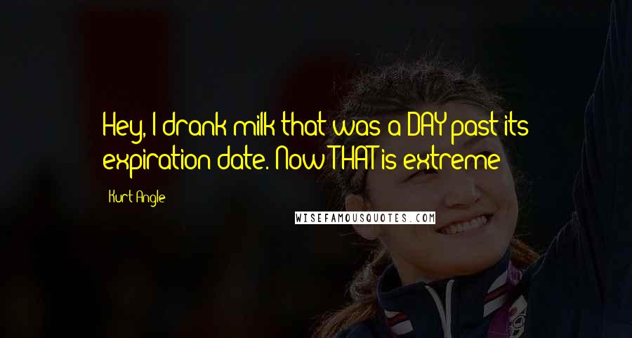 Kurt Angle Quotes: Hey, I drank milk that was a DAY past its expiration date. Now THAT is extreme!