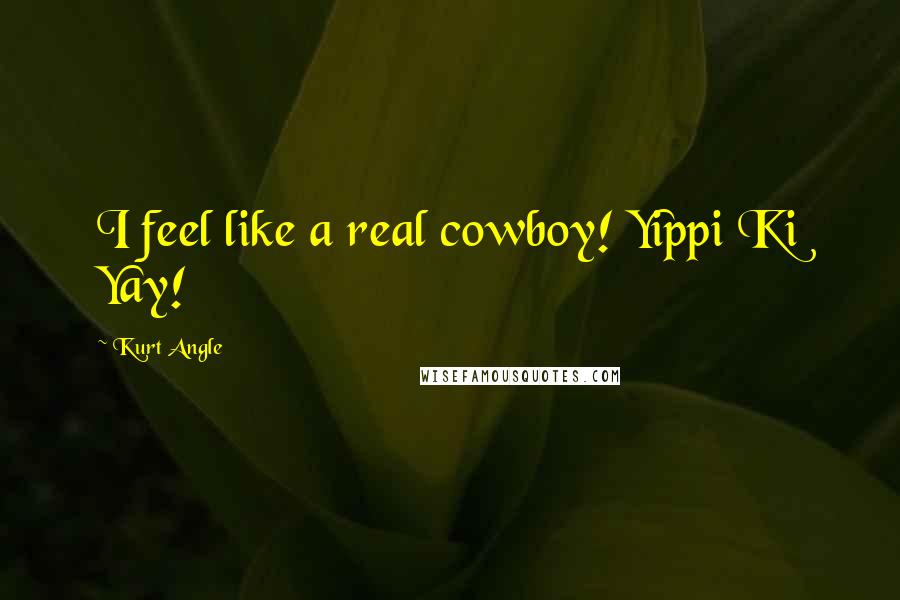 Kurt Angle Quotes: I feel like a real cowboy! Yippi Ki Yay!