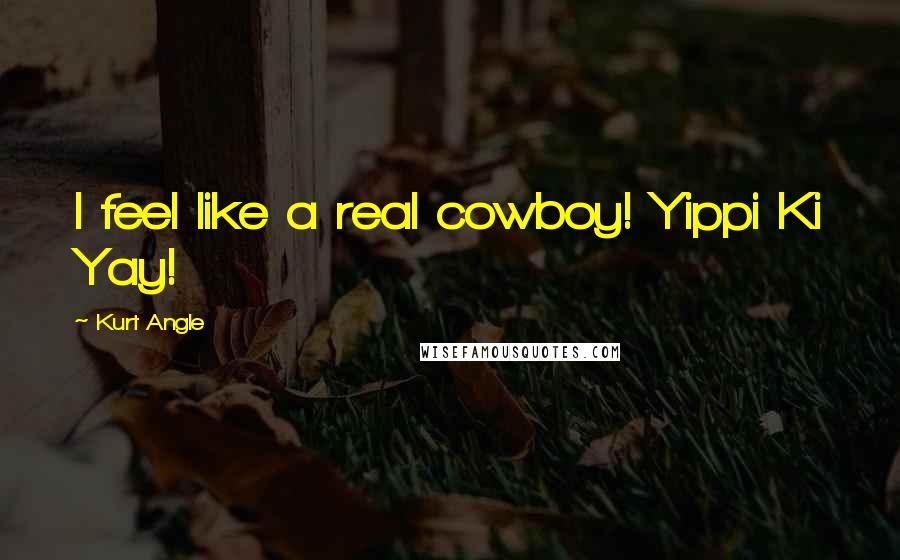 Kurt Angle Quotes: I feel like a real cowboy! Yippi Ki Yay!