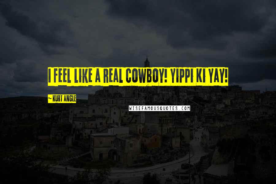 Kurt Angle Quotes: I feel like a real cowboy! Yippi Ki Yay!