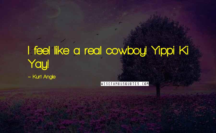 Kurt Angle Quotes: I feel like a real cowboy! Yippi Ki Yay!