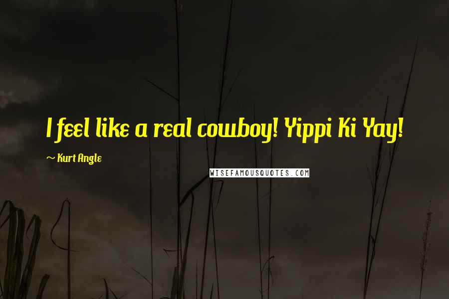 Kurt Angle Quotes: I feel like a real cowboy! Yippi Ki Yay!