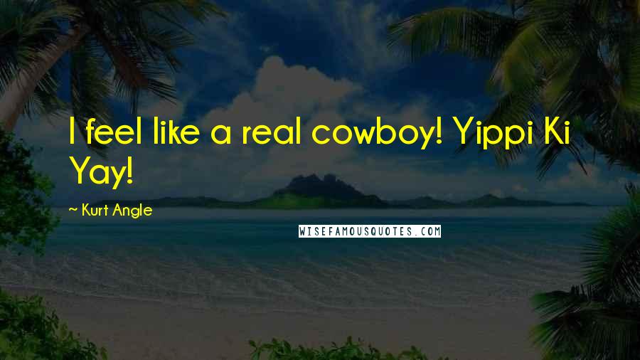 Kurt Angle Quotes: I feel like a real cowboy! Yippi Ki Yay!