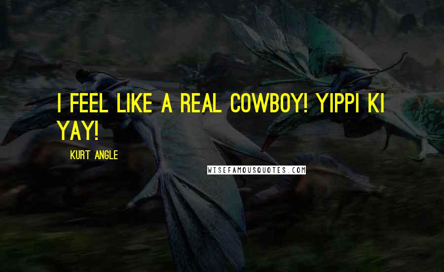 Kurt Angle Quotes: I feel like a real cowboy! Yippi Ki Yay!