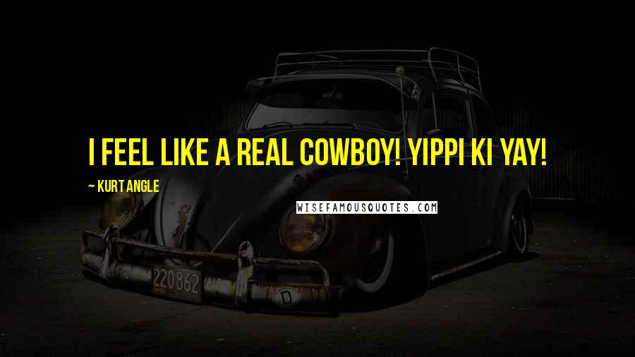 Kurt Angle Quotes: I feel like a real cowboy! Yippi Ki Yay!