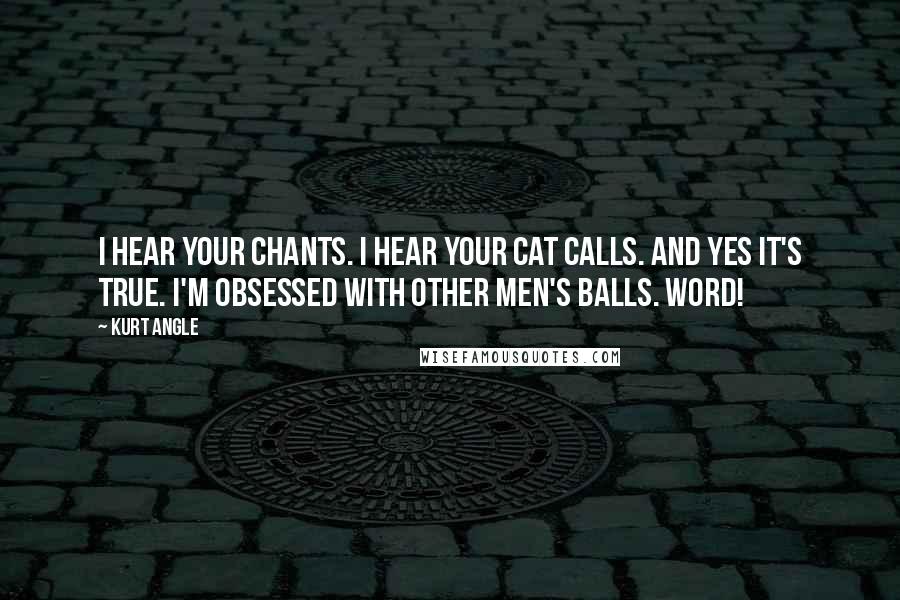 Kurt Angle Quotes: I hear your chants. I hear your cat calls. And yes it's true. I'm obsessed with other men's balls. WORD!