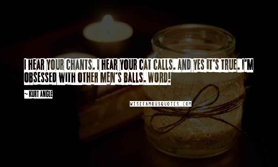 Kurt Angle Quotes: I hear your chants. I hear your cat calls. And yes it's true. I'm obsessed with other men's balls. WORD!