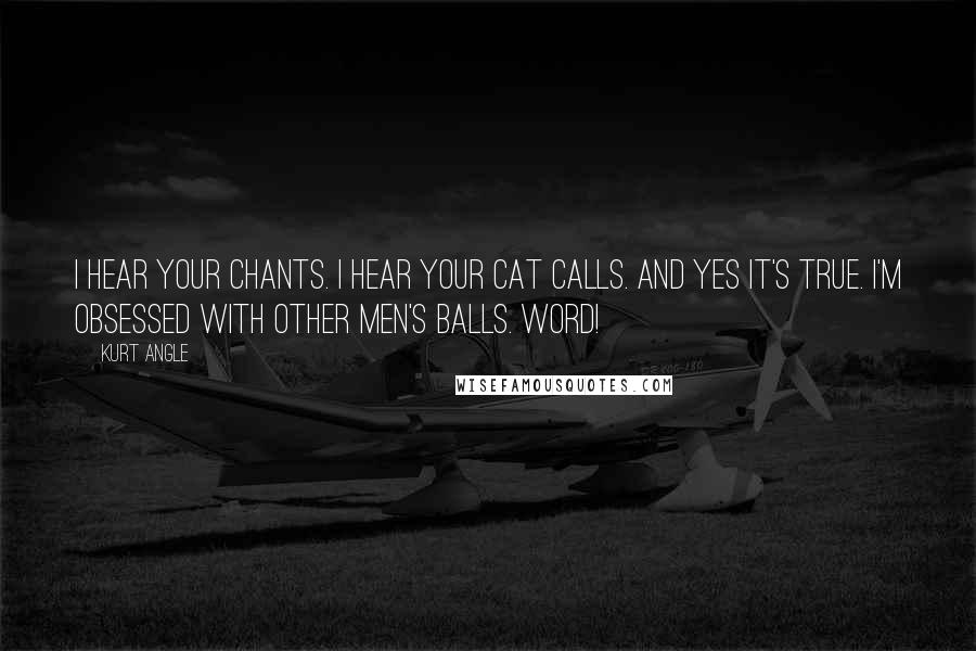Kurt Angle Quotes: I hear your chants. I hear your cat calls. And yes it's true. I'm obsessed with other men's balls. WORD!