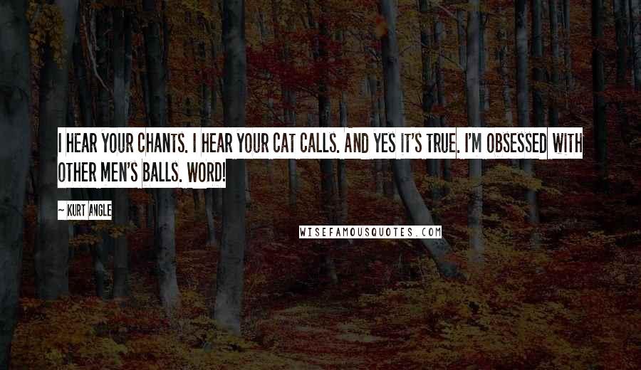 Kurt Angle Quotes: I hear your chants. I hear your cat calls. And yes it's true. I'm obsessed with other men's balls. WORD!