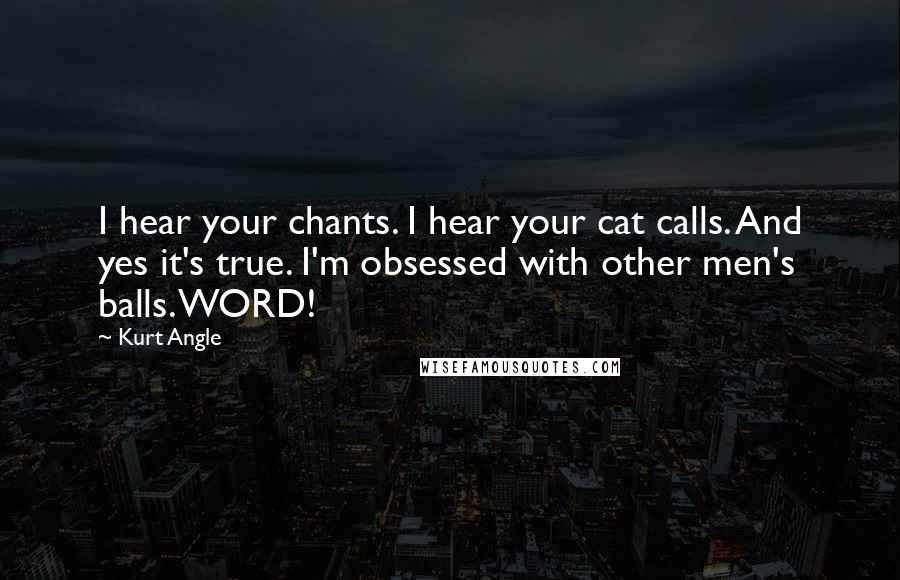 Kurt Angle Quotes: I hear your chants. I hear your cat calls. And yes it's true. I'm obsessed with other men's balls. WORD!