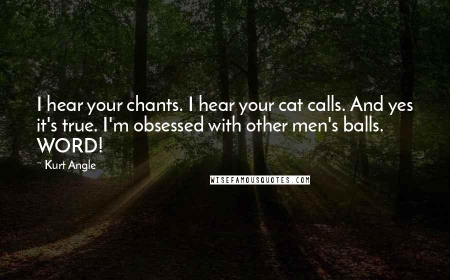 Kurt Angle Quotes: I hear your chants. I hear your cat calls. And yes it's true. I'm obsessed with other men's balls. WORD!