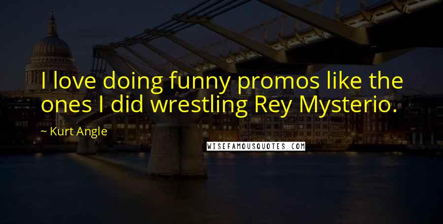 Kurt Angle Quotes: I love doing funny promos like the ones I did wrestling Rey Mysterio.