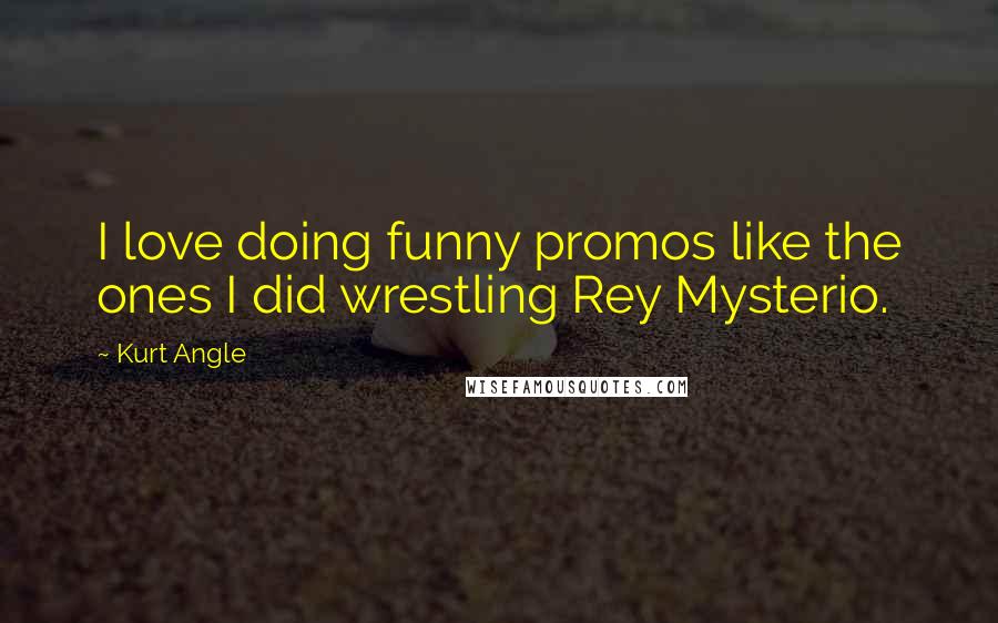 Kurt Angle Quotes: I love doing funny promos like the ones I did wrestling Rey Mysterio.