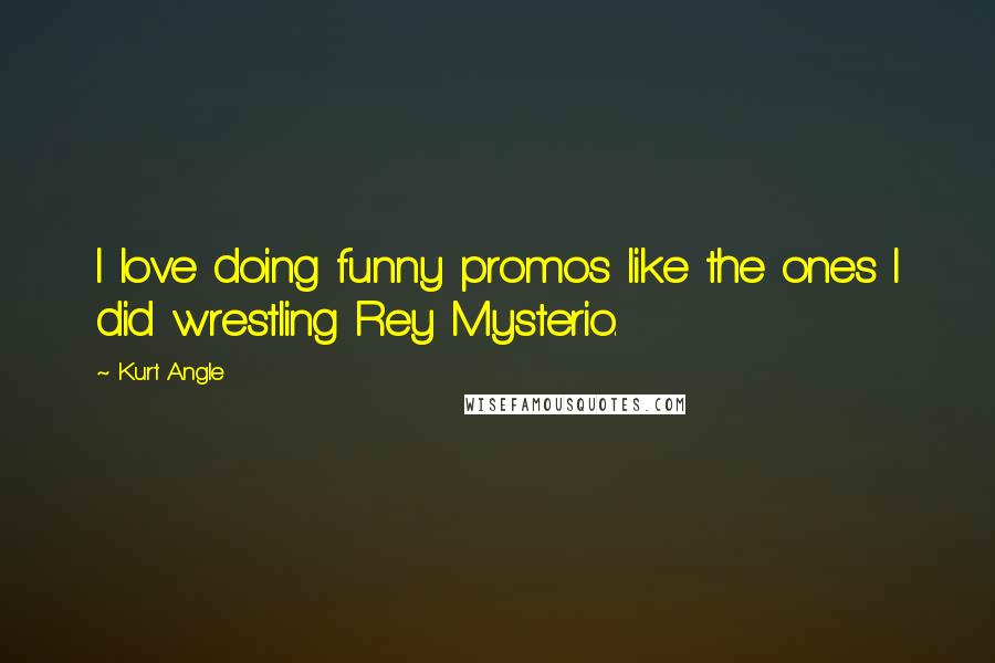 Kurt Angle Quotes: I love doing funny promos like the ones I did wrestling Rey Mysterio.