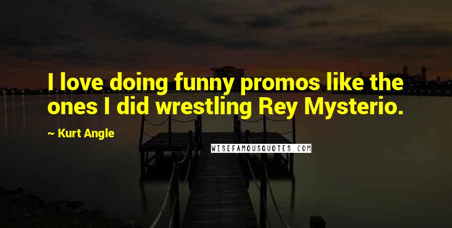 Kurt Angle Quotes: I love doing funny promos like the ones I did wrestling Rey Mysterio.