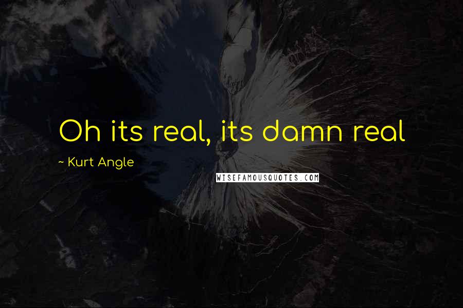 Kurt Angle Quotes: Oh its real, its damn real