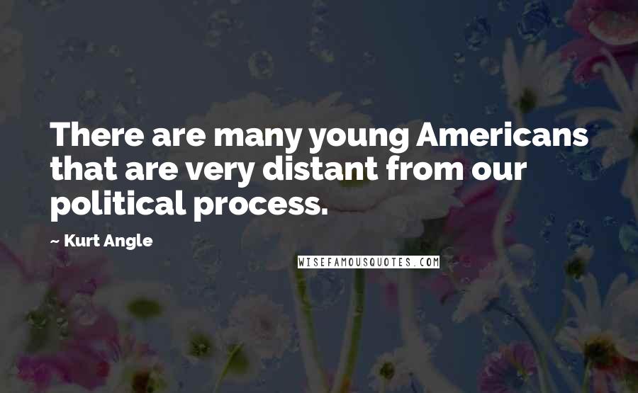 Kurt Angle Quotes: There are many young Americans that are very distant from our political process.