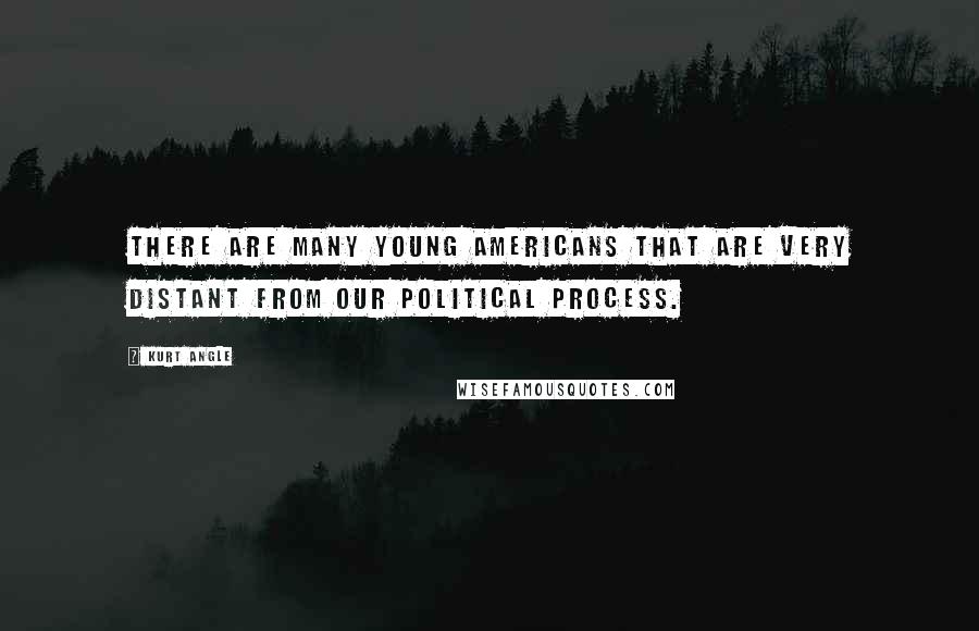 Kurt Angle Quotes: There are many young Americans that are very distant from our political process.
