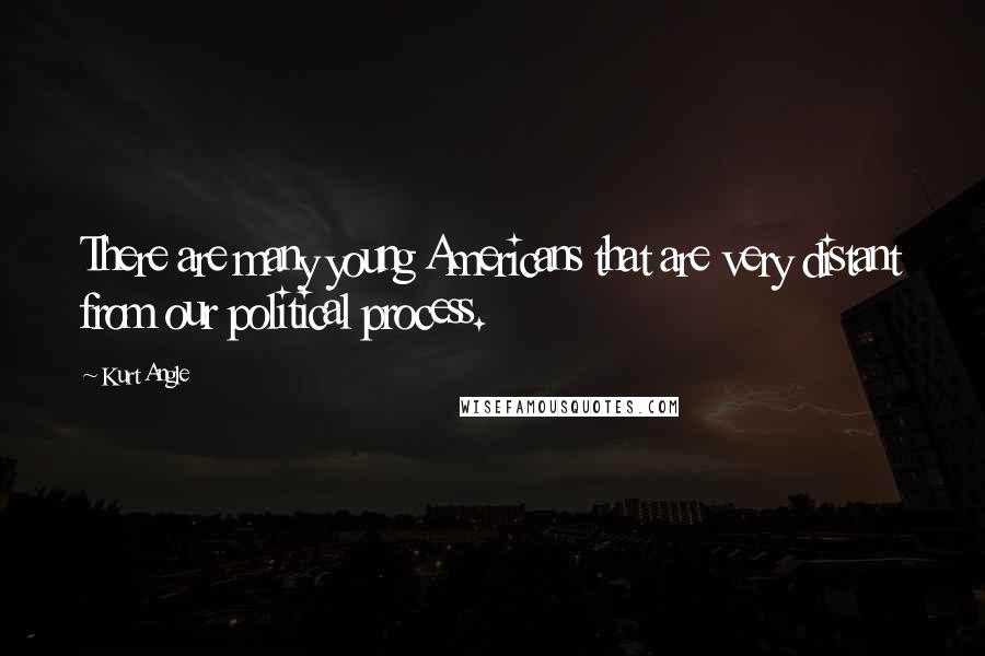 Kurt Angle Quotes: There are many young Americans that are very distant from our political process.