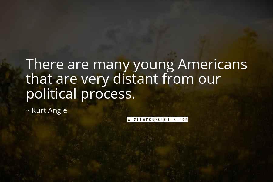 Kurt Angle Quotes: There are many young Americans that are very distant from our political process.