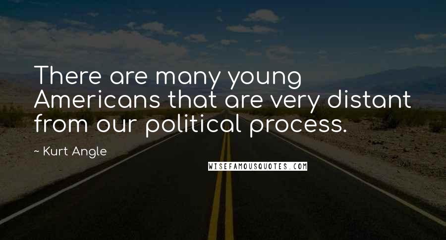 Kurt Angle Quotes: There are many young Americans that are very distant from our political process.