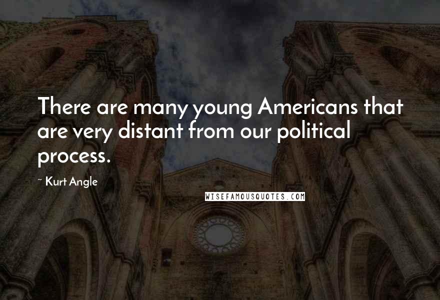 Kurt Angle Quotes: There are many young Americans that are very distant from our political process.