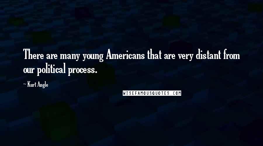 Kurt Angle Quotes: There are many young Americans that are very distant from our political process.