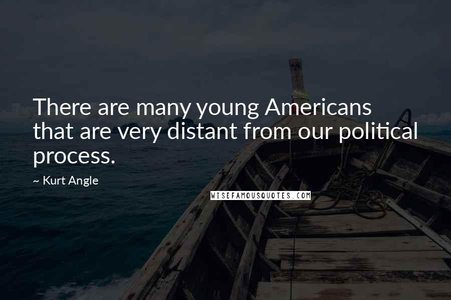 Kurt Angle Quotes: There are many young Americans that are very distant from our political process.