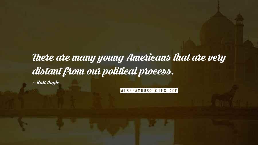 Kurt Angle Quotes: There are many young Americans that are very distant from our political process.