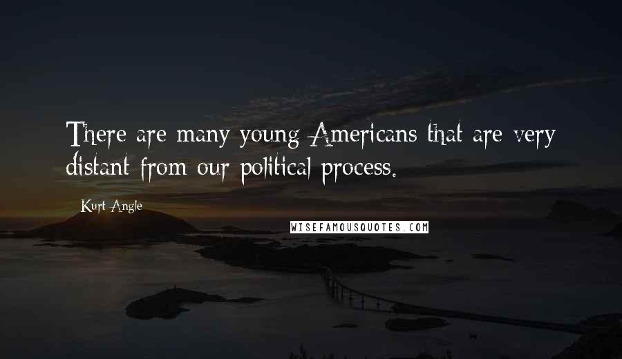 Kurt Angle Quotes: There are many young Americans that are very distant from our political process.